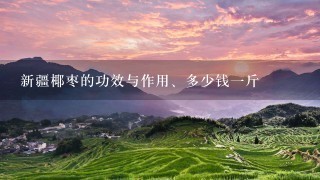 新疆椰枣的功效与作用、多少钱1斤 新疆椰枣的功效与作用、多少钱1斤