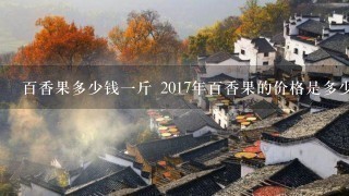 百香果多少钱1斤 2017年百香果的价格是多少钱 百香果多少钱1斤 2017年百香果的价格是多少钱
