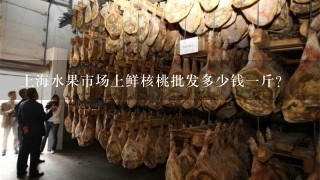上海水果市场上鲜核桃批发多少钱1斤? 上海水果市场上鲜核桃批发多少钱1斤?