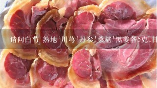 请问白芍`熟地'川芎'丹参'桑椹'黑姜各5克,甘草3片的价格是多少 请问白芍`熟地'川芎'丹参'桑椹'黑姜各5克,甘草3片的价格是多少