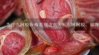 为什么阿胶价格差别这么大?东阿阿胶,福牌阿胶基本 为什么阿胶价格差别这么大?东阿阿胶,福牌阿胶基本