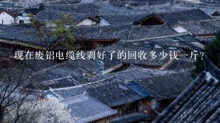 现在废铝电缆线剥好了的回收多少钱1斤? 现在废铝电缆线剥好了的回收多少钱1斤?