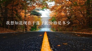 我想知道现在干莲子的价格是多少 我想知道现在干莲子的价格是多少