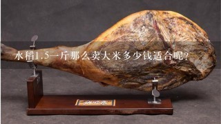 水稻1.51斤那么卖大米多少钱适合呢? 水稻1.51斤那么卖大米多少钱适合呢?