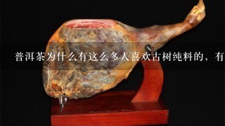 普洱茶为什么有这么多人喜欢古树纯料的,有这么好喝吗? 普洱茶为什么有这么多人喜欢古树纯料的,有这么好喝吗?
