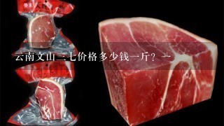 云南文山37价格多少钱1斤?1 云南文山37价格多少钱1斤?1