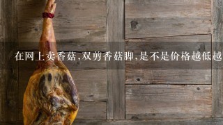 在网上卖香菇,双剪香菇脚,是不是价格越低越好卖? 在网上卖香菇,双剪香菇脚,是不是价格越低越好卖?
