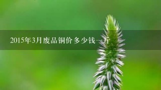 2015年3月废品铜价多少钱1斤 2015年3月废品铜价多少钱1斤