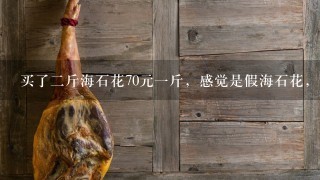 买了2斤海石花70元1斤,感觉是假海石花,请问怎样鉴别? 买了2斤海石花70元1斤,感觉是假海石花,请问怎样鉴别?