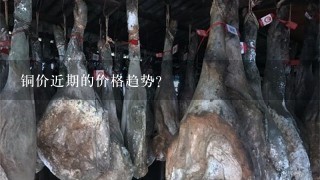 铜价近期的价格趋势? 铜价近期的价格趋势?