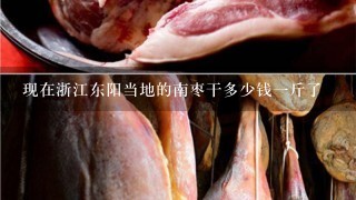 现在浙江东阳当地的南枣干多少钱1斤了 现在浙江东阳当地的南枣干多少钱1斤了
