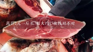 莴苣2元1斤买7根大约15块钱对不对 莴苣2元1斤买7根大约15块钱对不对