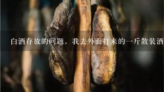 白酒存放的问题,我去外面打来的1斤散装酒,3天左右味道就变了,不是白酒越放越香的么 白酒存放的问题,我去外面打来的1斤散装酒,3天左右味道就变了,不是白酒越放越香的么
