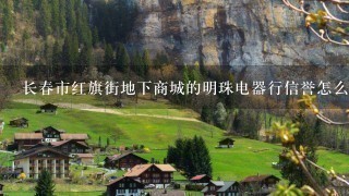 长春市红旗街地下商城的明珠电器行信誉怎么样 长春市红旗街地下商城的明珠电器行信誉怎么样