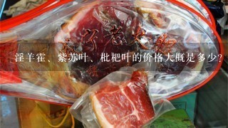 淫羊霍、紫苏叶、枇杷叶的价格大概是多少? 淫羊霍、紫苏叶、枇杷叶的价格大概是多少?