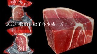 2022年收购花椒了多少钱1斤? 2022年收购花椒了多少钱1斤?