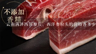 云南满泽西洋参片、西洋参粒头的价格各多少钱1斤? 云南满泽西洋参片、西洋参粒头的价格各多少钱1斤?