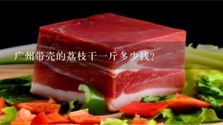 广州带壳的荔枝干1斤多少钱? 广州带壳的荔枝干1斤多少钱?