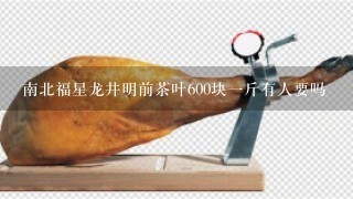 南北福星龙井明前茶叶600块1斤有人要吗 南北福星龙井明前茶叶600块1斤有人要吗
