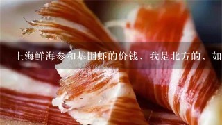 上海鲜海参和基围虾的价钱,我是北方的,如果往那边供应的话,价钱大约多少,那边的市场上销售的价钱是多 上海鲜海参和基围虾的价钱,我是北方的,如果往那边供应的话,价钱大约多少,那边的市场上销售的价钱是多