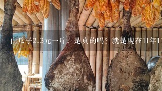 白瓜子2.3元1斤,是真的吗?就是现在11年11月 白瓜子2.3元1斤,是真的吗?就是现在11年11月