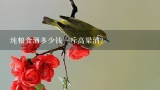 纯粮食酒多少钱1斤高粱酒? 纯粮食酒多少钱1斤高粱酒?