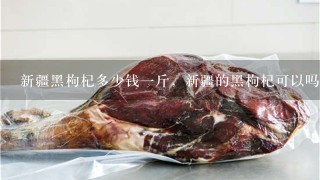 新疆黑枸杞多少钱1斤,新疆的黑枸杞可以吗? 新疆黑枸杞多少钱1斤,新疆的黑枸杞可以吗?