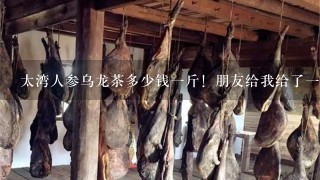 太湾人参乌龙茶多少钱1斤!朋友给我给了1袋喝了点感觉很好喝! 太湾人参乌龙茶多少钱1斤!朋友给我给了1袋喝了点感觉很好喝!