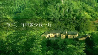 苡仁、当归多少钱1斤 苡仁、当归多少钱1斤