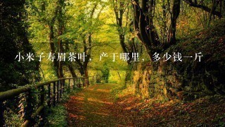小米子寿眉茶叶,产于哪里,多少钱1斤 小米子寿眉茶叶,产于哪里,多少钱1斤