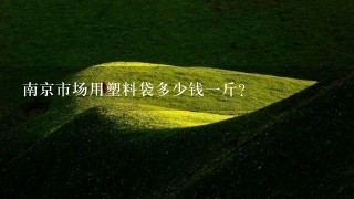 南京市场用塑料袋多少钱1斤? 南京市场用塑料袋多少钱1斤?