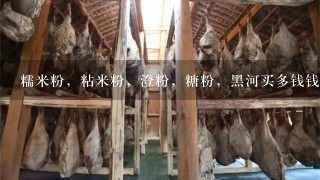 糯米粉,粘米粉,澄粉,糖粉,黑河买多钱钱1斤? 糯米粉,粘米粉,澄粉,糖粉,黑河买多钱钱1斤?