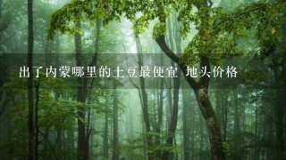 出了内蒙哪里的土豆最便宜 地头价格 出了内蒙哪里的土豆最便宜 地头价格