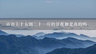 市面上十5到2十1斤的甘蔗糖是真的吗 市面上十5到2十1斤的甘蔗糖是真的吗