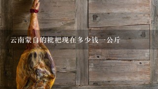 云南蒙自的枇杷现在多少钱1公斤 云南蒙自的枇杷现在多少钱1公斤