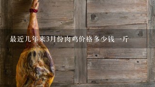 最近几年来3月份肉鸡价格多少钱1斤 最近几年来3月份肉鸡价格多少钱1斤