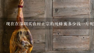 现在在深圳买农村正宗的纯蜂蜜多少钱1斤呢?不要9十年代物价的答案,更不要假的答案 现在在深圳买农村正宗的纯蜂蜜多少钱1斤呢?不要9十年代物价的答案,更不要假的答案