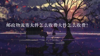邮政物流寄大件怎么收费大件怎么收费? 邮政物流寄大件怎么收费大件怎么收费?