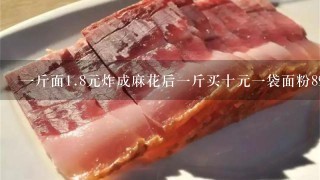 1斤面1.8元炸成麻花后1斤买十元1袋面粉89元? 1斤面1.8元炸成麻花后1斤买十元1袋面粉89元?