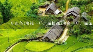 1斤面条1块钱1斤,面粉都2块多1斤。面条是面粉做 1斤面条1块钱1斤,面粉都2块多1斤。面条是面粉做