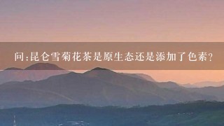 问:昆仑雪菊花茶是原生态还是添加了色素? 问:昆仑雪菊花茶是原生态还是添加了色素?