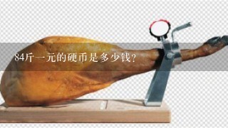 84斤1元的硬币是多少钱? 84斤1元的硬币是多少钱?