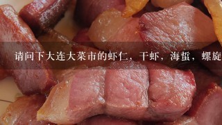 请问下大连大菜市的虾仁,干虾,海蜇,螺旋藻,都大 请问下大连大菜市的虾仁,干虾,海蜇,螺旋藻,都大