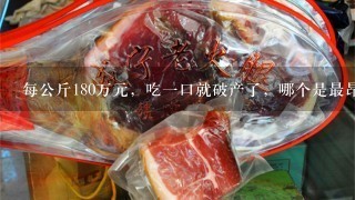 每公斤180万元,吃1口就破产了,哪个是最昂贵的鱼 每公斤180万元,吃1口就破产了,哪个是最昂贵的鱼