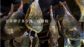 甘草种子多少钱1斤价格 甘草种子多少钱1斤价格