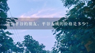 请问平谷的朋友,平谷大桃的价格是多少? 请问平谷的朋友,平谷大桃的价格是多少?