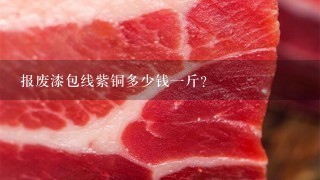 报废漆包线紫铜多少钱1斤? 报废漆包线紫铜多少钱1斤?