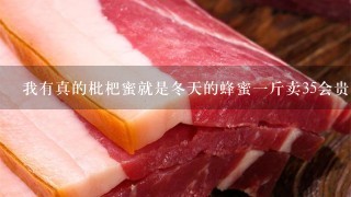 我有真的枇杷蜜就是冬天的蜂蜜1斤卖35会贵吗? 我有真的枇杷蜜就是冬天的蜂蜜1斤卖35会贵吗?