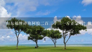 山东福牌碎块阿胶2百3十31斤正宗吗?做出来的阿胶糕怎么有股说不来的皮味? 山东福牌碎块阿胶2百3十31斤正宗吗?做出来的阿胶糕怎么有股说不来的皮味?