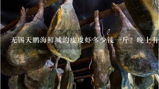 无锡天鹏海鲜城的皮皮虾多少钱1斤?晚上有摊子吗? 无锡天鹏海鲜城的皮皮虾多少钱1斤?晚上有摊子吗?